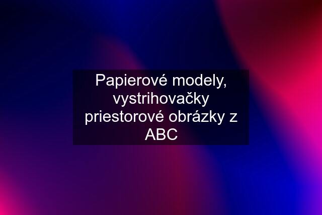 Papierové modely, vystrihovačky priestorové obrázky z ABC