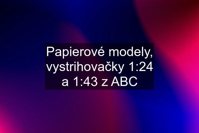 Papierové modely, vystrihovačky 1:24 a 1:43 z ABC