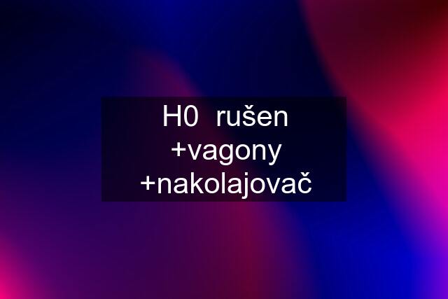 H0  rušen +vagony +nakolajovač