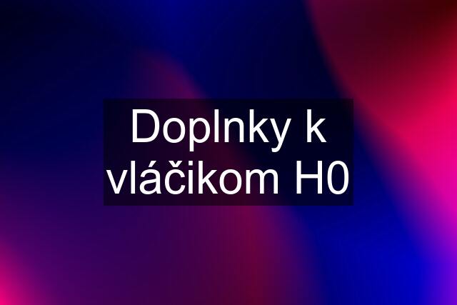 Doplnky k vláčikom H0