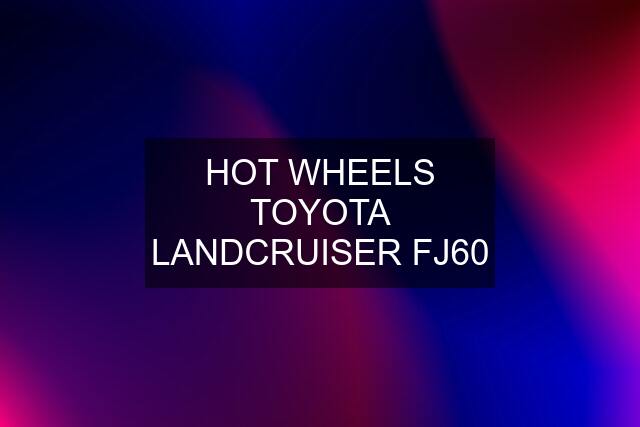 HOT WHEELS TOYOTA LANDCRUISER FJ60