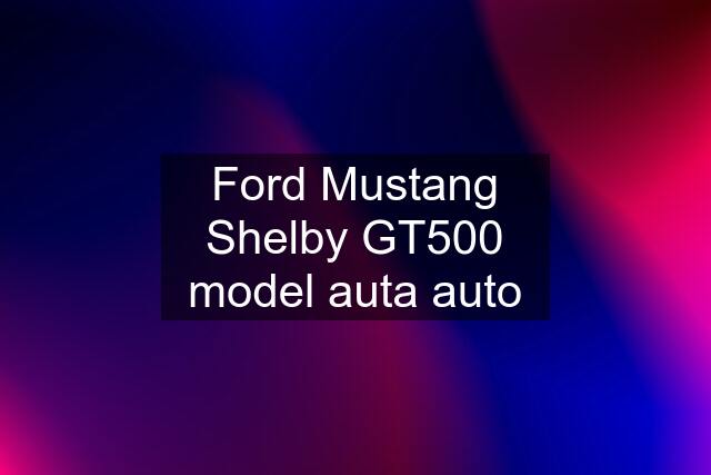 Ford Mustang Shelby GT500 model auta auto