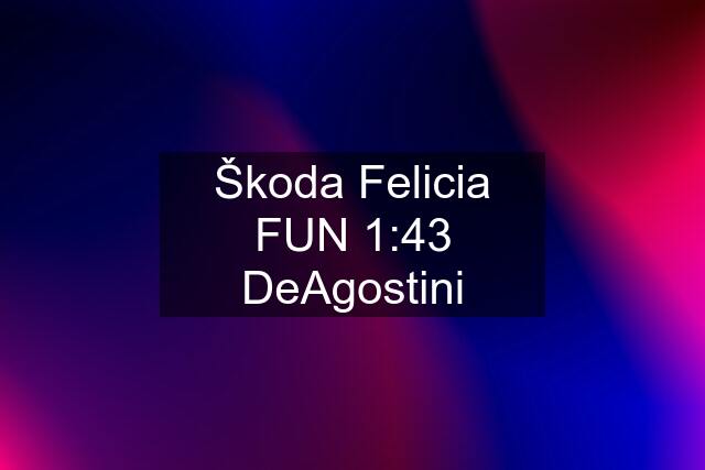 Škoda Felicia FUN 1:43 DeAgostini