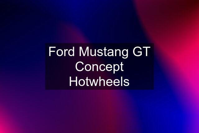 Ford Mustang GT Concept Hotwheels