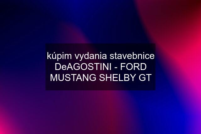 kúpim vydania stavebnice DeAGOSTINI - FORD MUSTANG SHELBY GT