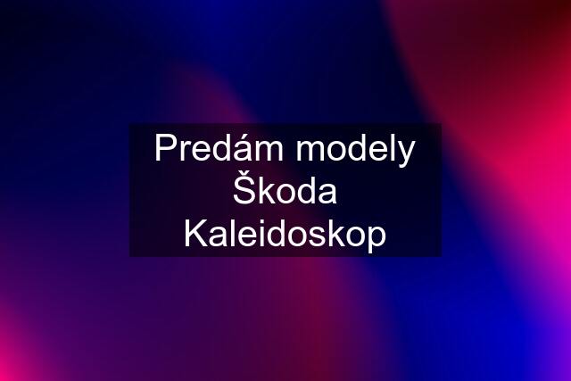 Predám modely Škoda Kaleidoskop