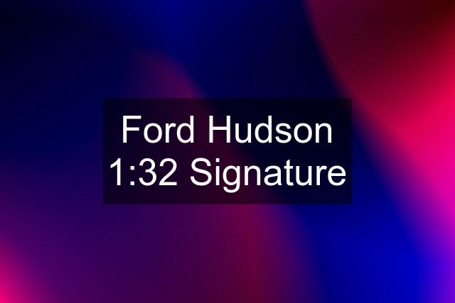 Ford Hudson 1:32 Signature