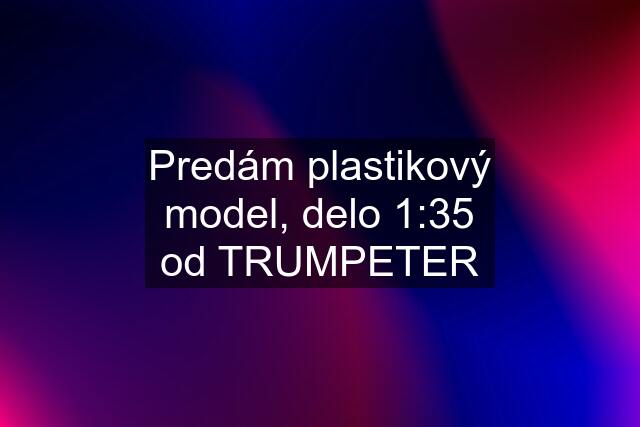 Predám plastikový model, delo 1:35 od TRUMPETER