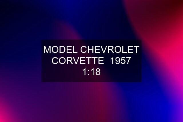 MODEL CHEVROLET CORVETTE  1957 1:18