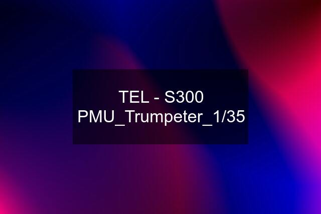 TEL - S300 PMU_Trumpeter_1/35