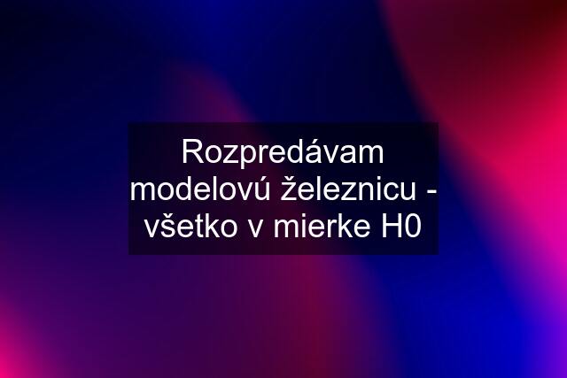 Rozpredávam modelovú železnicu - všetko v mierke H0