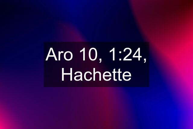 Aro 10, 1:24, Hachette