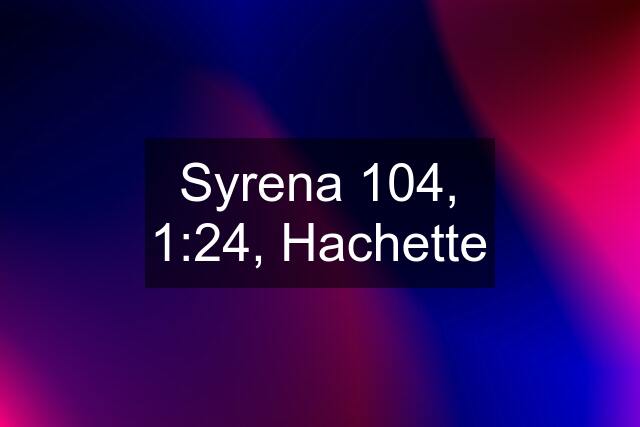 Syrena 104, 1:24, Hachette