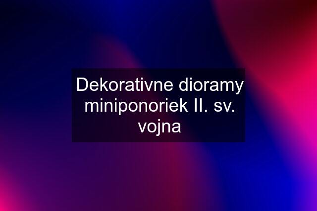 Dekorativne dioramy miniponoriek II. sv. vojna