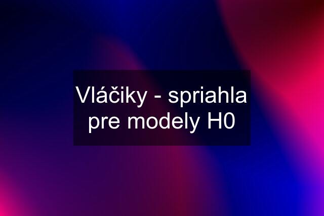 Vláčiky - spriahla pre modely H0