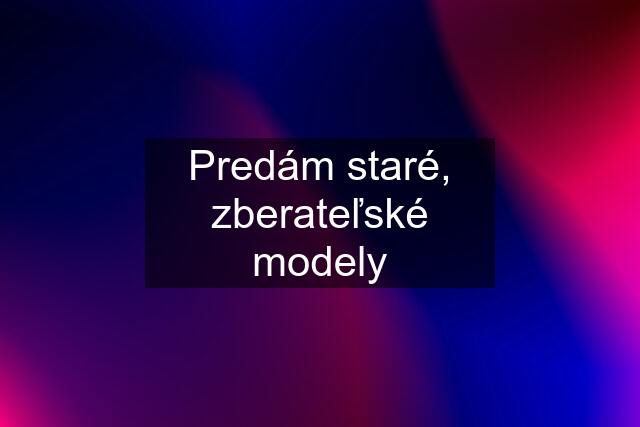 Predám staré, zberateľské modely