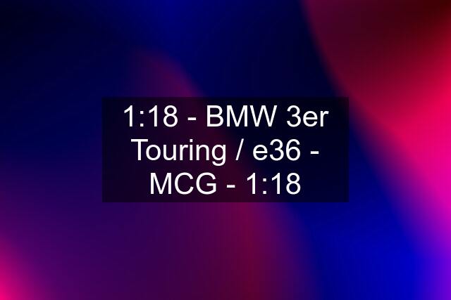 1:18 - BMW 3er Touring / e36 - MCG - 1:18