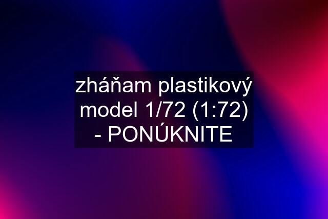 zháňam plastikový model 1/72 (1:72) - PONÚKNITE