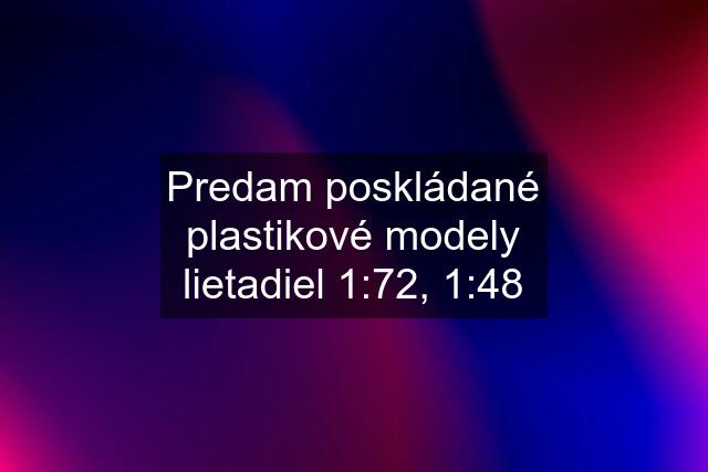 Predam poskládané plastikové modely lietadiel 1:72, 1:48