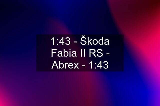 1:43 - Škoda Fabia II RS - Abrex - 1:43