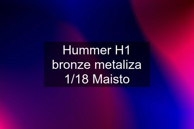 Hummer H1 bronze metaliza 1/18 Maisto