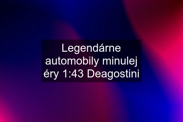 Legendárne automobily minulej éry 1:43 Deagostini