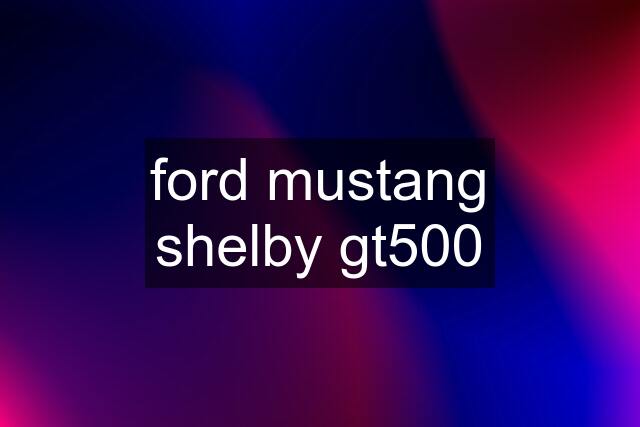 ford mustang shelby gt500