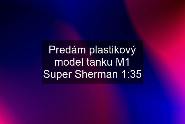 Predám plastikový model tanku M1 Super Sherman 1:35