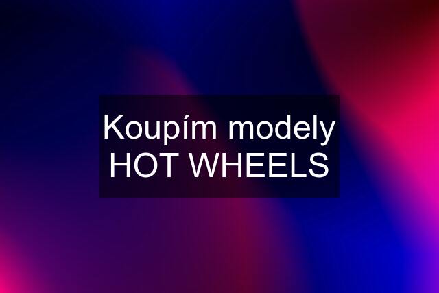 Koupím modely HOT WHEELS