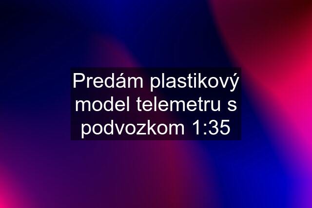 Predám plastikový model telemetru s podvozkom 1:35