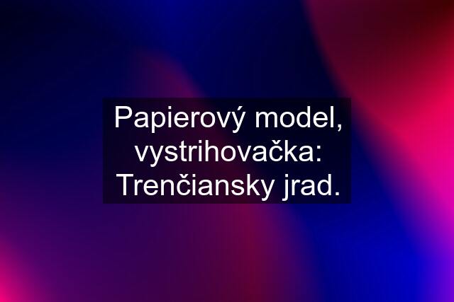 Papierový model, vystrihovačka: Trenčiansky jrad.