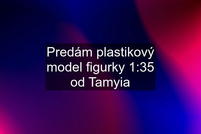 Predám plastikový model figurky 1:35 od Tamyia