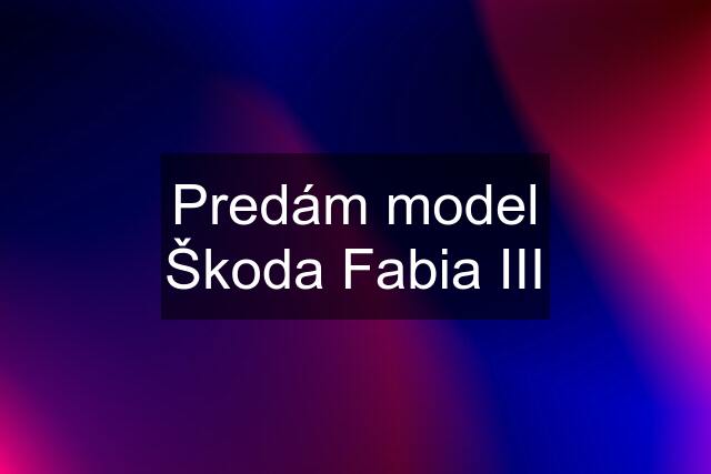 Predám model Škoda Fabia III