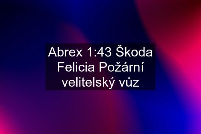 Abrex 1:43 Škoda Felicia Požární velitelský vůz