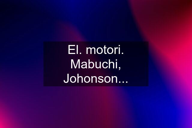 El. motori. Mabuchi, Johonson...