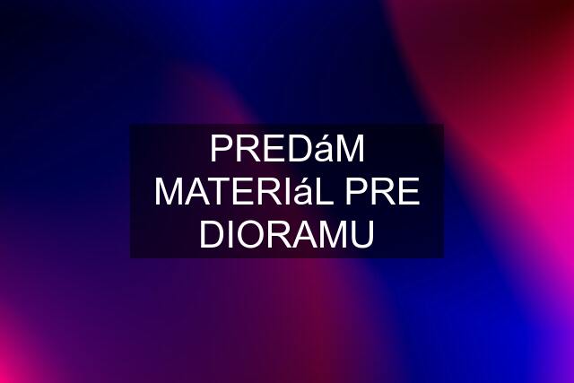 PREDáM MATERIáL PRE DIORAMU