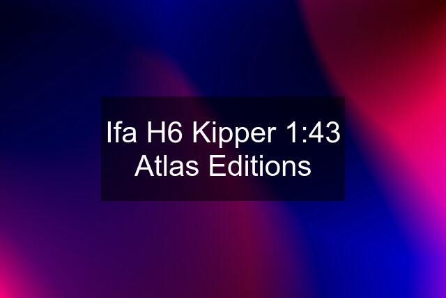 Ifa H6 Kipper 1:43 Atlas Editions