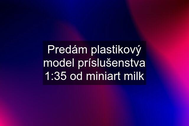 Predám plastikový model príslušenstva 1:35 od miniart milk