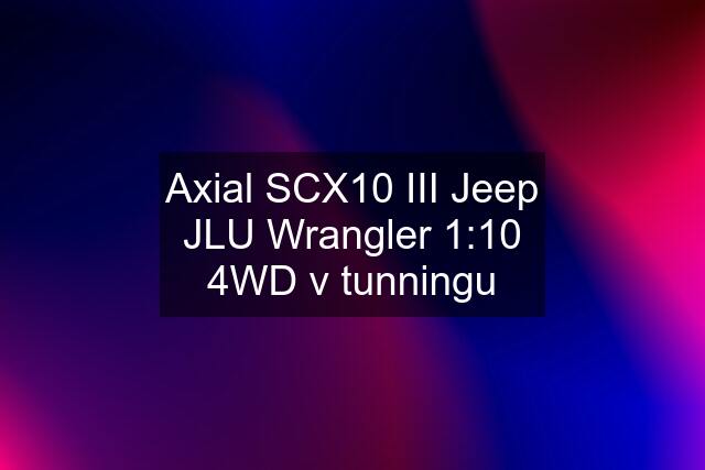 Axial SCX10 III Jeep JLU Wrangler 1:10 4WD v tunningu