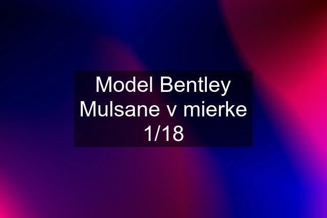 Model Bentley Mulsane v mierke 1/18