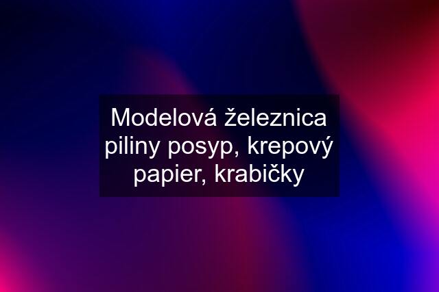 Modelová železnica piliny posyp, krepový papier, krabičky