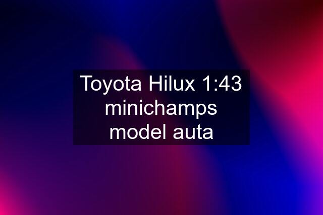 Toyota Hilux 1:43 minichamps model auta