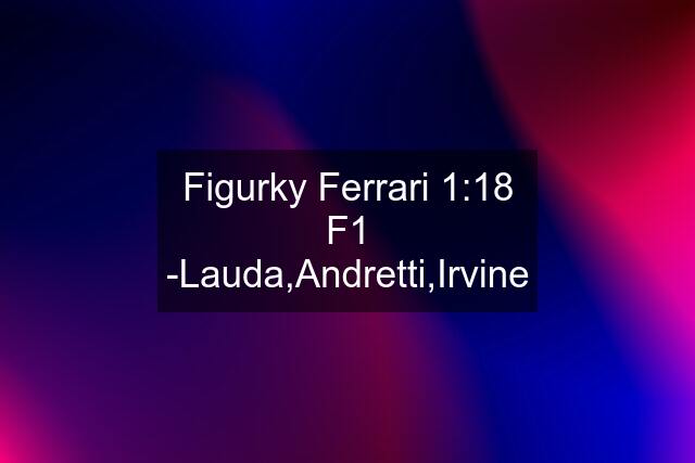 Figurky Ferrari 1:18 F1 -Lauda,Andretti,Irvine