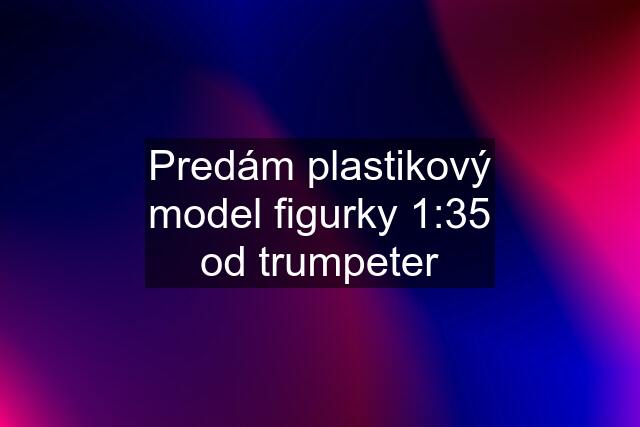 Predám plastikový model figurky 1:35 od trumpeter