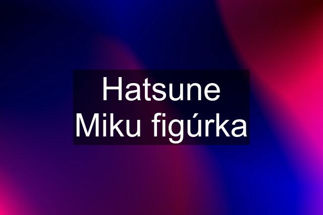 Hatsune Miku figúrka