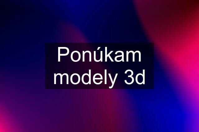 Ponúkam modely 3d