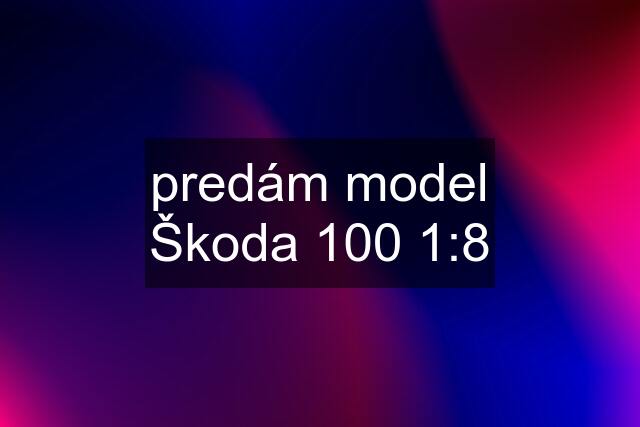 predám model Škoda 100 1:8