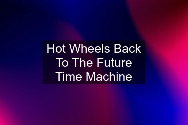 Hot Wheels Back To The Future Time Machine