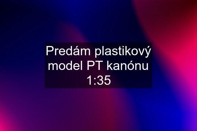 Predám plastikový model PT kanónu 1:35