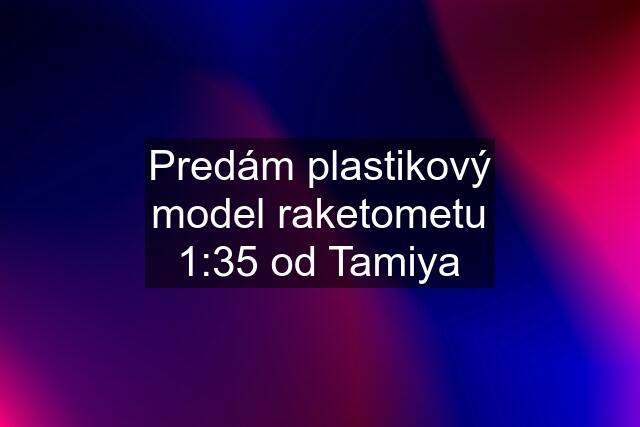 Predám plastikový model raketometu 1:35 od Tamiya